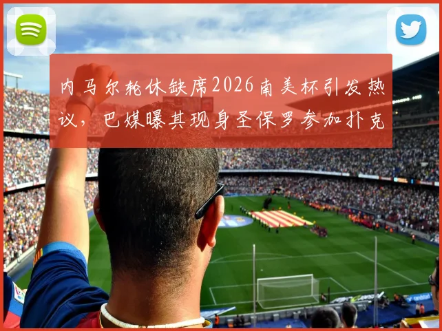 内马尔轮休缺席2026南美杯引发热议，巴媒曝其现身圣保罗参加扑克大赛详情