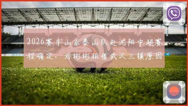 2026赛季山东泰山队赴沈阳中超赛程确定，刘彬彬租借武汉三镇原因及阵容解析