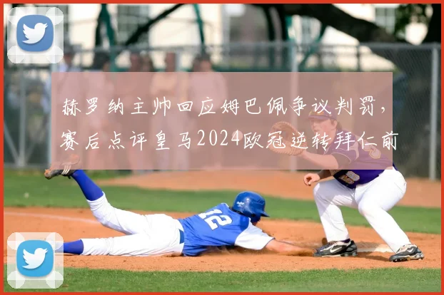 赫罗纳主帅回应姆巴佩争议判罚,赛后点评皇马2024欧冠逆转拜仁前景与关键