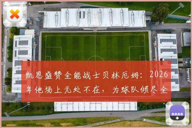 凯恩盛赞全能战士贝林厄姆:2026年他场上无处不在,为球队倾尽全力的核心表现