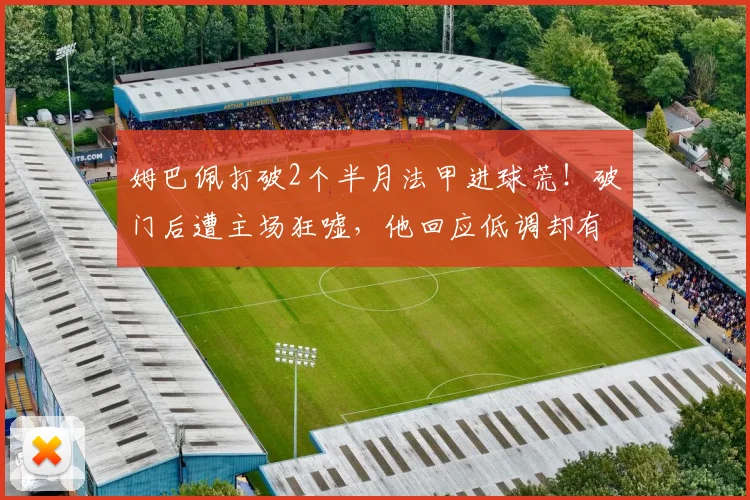 姆巴佩打破2个半月法甲进球荒!破门后遭主场狂嘘,他回应低调却有力,2026赛季数据引深思