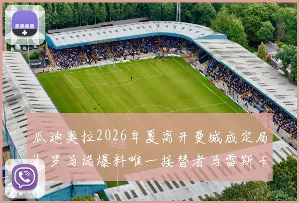 瓜迪奥拉2026年夏离开曼城成定局？罗马诺爆料唯一接替者马雷斯卡背景深度解读