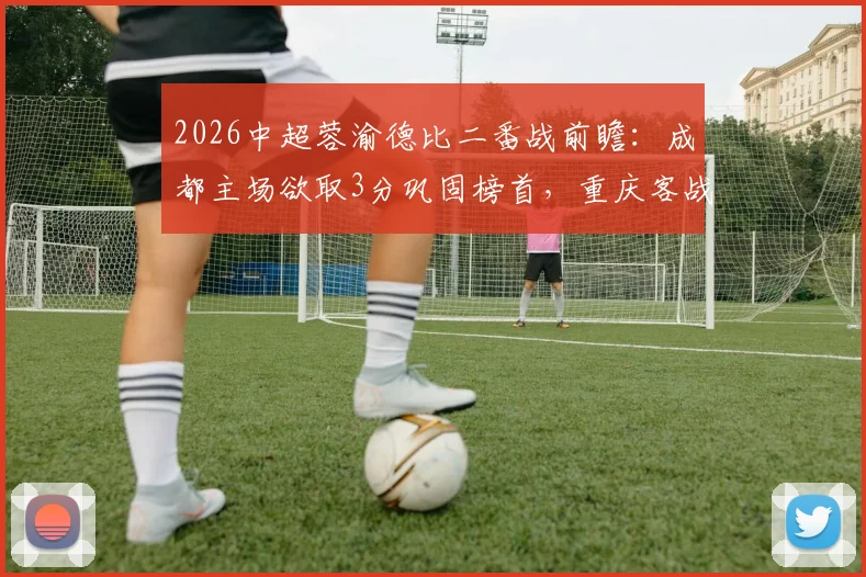 2026中超蓉渝德比二番战前瞻：成都主场欲取3分巩固榜首，重庆客战能否成功狙击？附历史交锋全记录