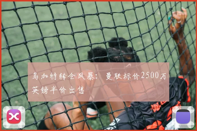 乌加特转会风暴：曼联标价2500万英镑半价出售