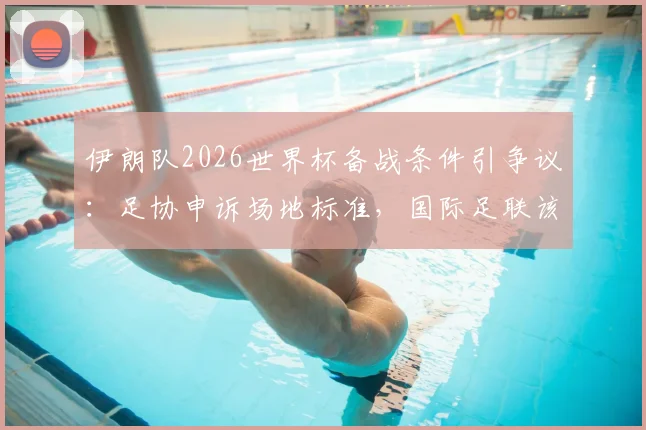 伊朗队2026世界杯备战条件引争议：足协申诉场地标准，国际足联该明确立场