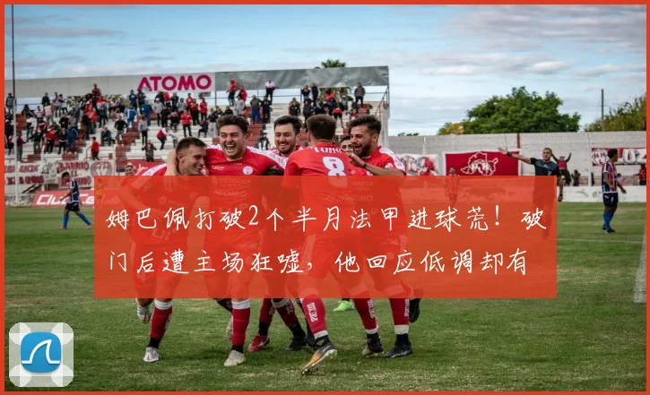 姆巴佩打破2个半月法甲进球荒！破门后遭主场狂嘘，他回应低调却有力，2026赛季数据引深思
