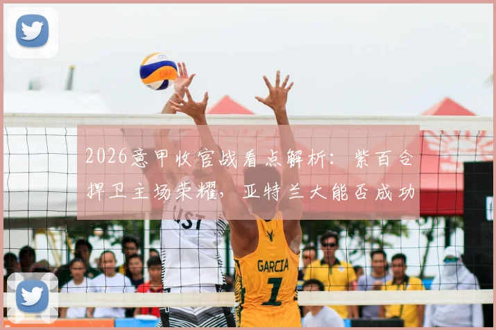 2026意甲收官战看点解析：紫百合捍卫主场荣耀，亚特兰大能否成功双杀？关键数据和阵容详解
