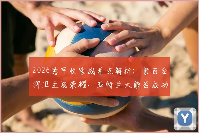 2026意甲收官战看点解析:紫百合捍卫主场荣耀,亚特兰大能否成功双杀?关键数据和阵容详解