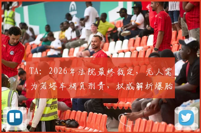 TA：2026年法院最终裁定，无人需为若塔车祸负刑责，权威解析爆胎致车辆失控全过程