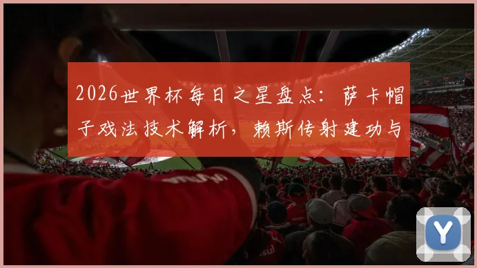 2026世界杯每日之星盘点：萨卡帽子戏法技术解析，赖斯传射建功与姆巴佩双响视频集锦