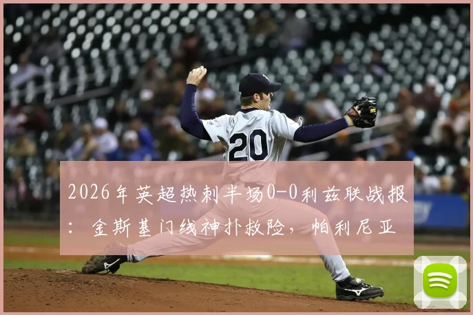 2026年英超热刺半场0-0利兹联战报:金斯基门线神扑救险,帕利尼亚屡造杀机,附全场关键瞬间动图回顾