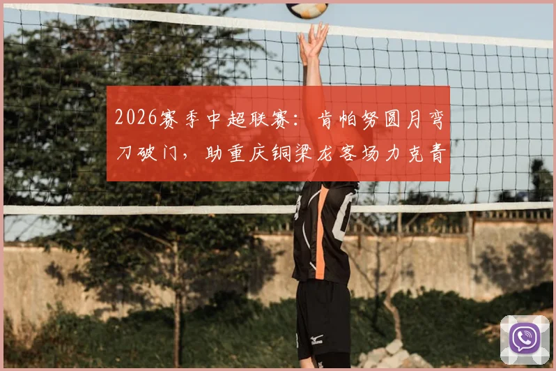 2026赛季中超联赛:肯帕努圆月弯刀破门,助重庆铜梁龙客场力克青岛海牛,球队积分与战术分析