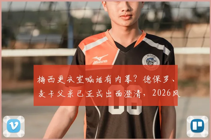 梅西更衣室喊话有内幕?德保罗、麦卡父亲已正式出面澄清,2026风波背后真相浮出水面