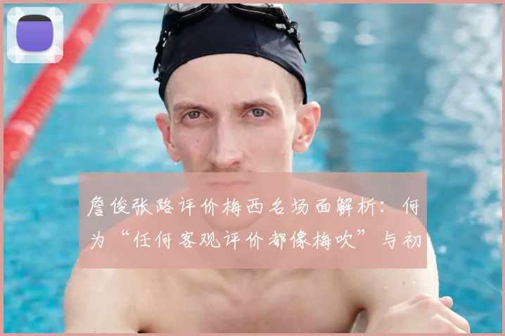 詹俊张路评价梅西名场面解析：何为“任何客观评价都像梅吹”与初代梅吹梗的起源