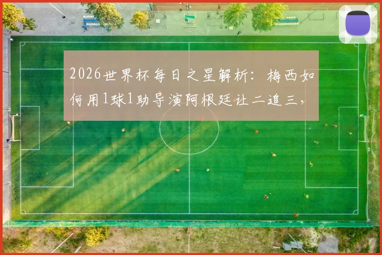 2026世界杯每日之星解析：梅西如何用1球1助导演阿根廷让二追三，当选最佳球员的深层原因