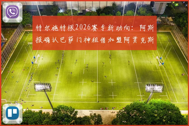 特尔施特根2026赛季新动向：阿斯报确认巴萨门神租借加盟阿贾克斯，为期一个赛季，完整转会细节解读