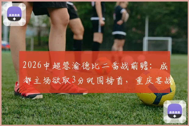 2026中超蓉渝德比二番战前瞻：成都主场欲取3分巩固榜首，重庆客战能否成功狙击？附历史交锋全记录