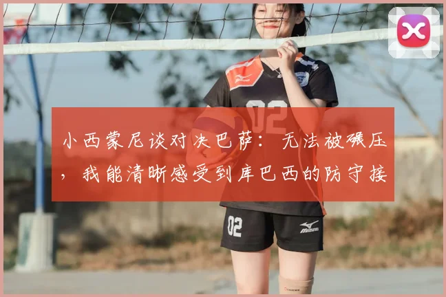 小西蒙尼谈对决巴萨：无法被碾压，我能清晰感受到库巴西的防守接触，赛后采访深度复盘