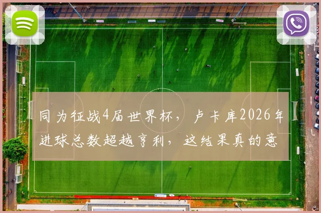 同为征战4届世界杯，卢卡库2026年进球总数超越亨利，这结果真的意外吗？数据与战术背景深度解读