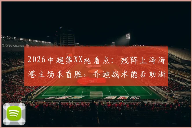 2026中超第XX轮看点:残阵上海海港主场求首胜,乔迪战术能否助浙江再取客场连胜?