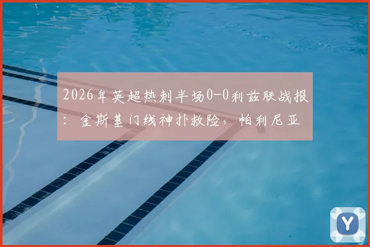 2026年英超热刺半场0-0利兹联战报：金斯基门线神扑救险，帕利尼亚屡造杀机，附全场关键瞬间动图回顾
