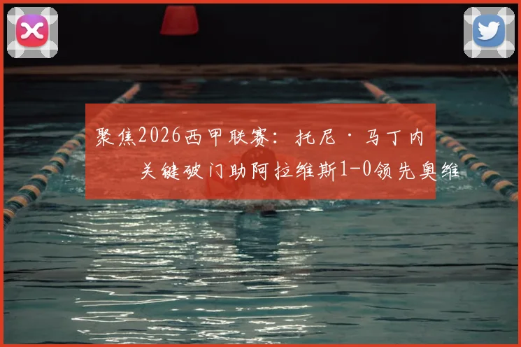 聚焦2026西甲联赛:托尼·马丁内斯关键破门助阿拉维斯1-0领先奥维耶多,升班马客场半场占优