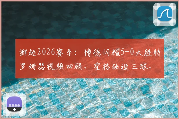 挪超2026赛季：博德闪耀5-0大胜特罗姆瑟视频回顾，霍格独造三球，详解十人应战败因
