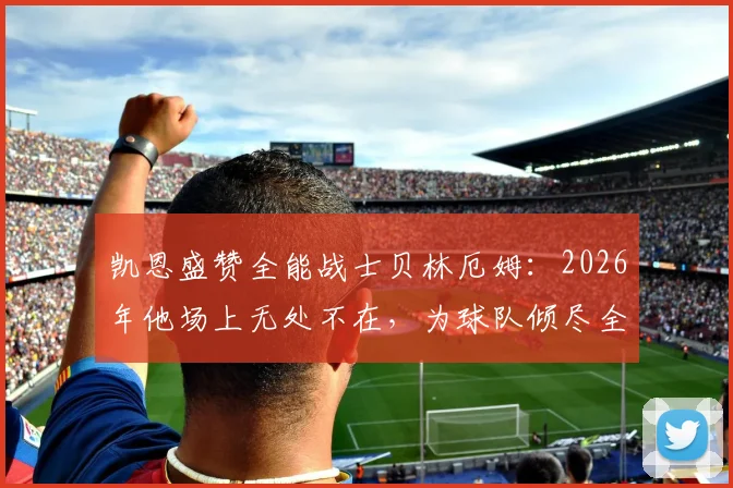 凯恩盛赞全能战士贝林厄姆：2026年他场上无处不在，为球队倾尽全力的核心表现