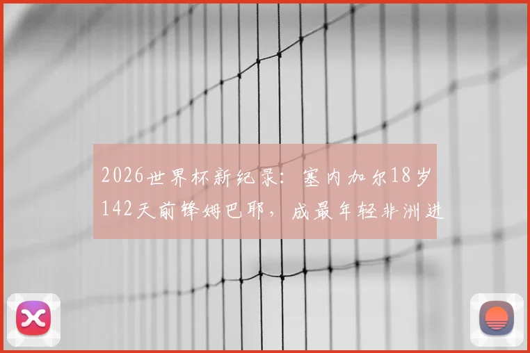 2026世界杯新纪录：塞内加尔18岁142天前锋姆巴耶，成最年轻非洲进球者，个人资料与进球视频全解析