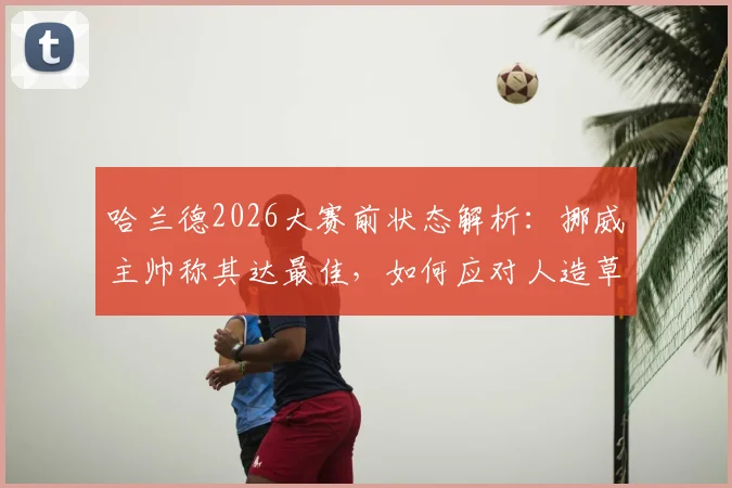 哈兰德2026大赛前状态解析:挪威主帅称其达最佳,如何应对人造草皮般坚硬场地?
