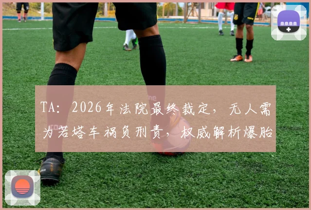 TA：2026年法院最终裁定，无人需为若塔车祸负刑责，权威解析爆胎致车辆失控全过程
