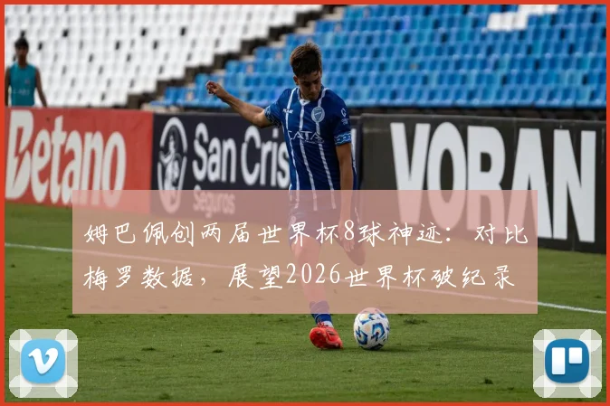 姆巴佩创两届世界杯8球神迹：对比梅罗数据，展望2026世界杯破纪录之路
