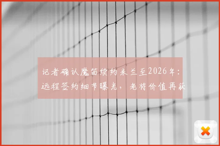 记者确认魔笛续约米兰至2026年：远程签约细节曝光，老将价值再获认可