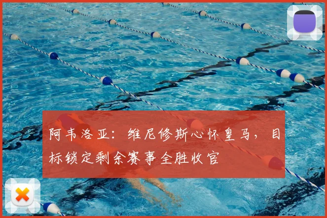 阿韦洛亚:维尼修斯心怀皇马,目标锁定剩余赛事全胜收官