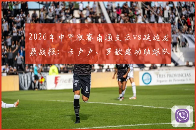 2026年中甲联赛南通支云vs延边龙鼎战报:卡卢卢、罗歆建功助球队2-0取胜,附最新积分榜解读