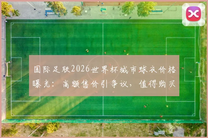 国际足联2026世界杯城市球衣价格曝光：高额售价引争议，值得购买还是纯属圈钱？球迷选购指南