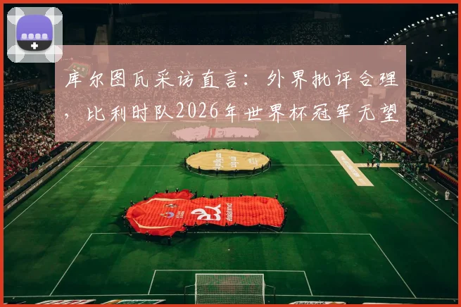 库尔图瓦采访直言：外界批评合理，比利时队2026年世界杯冠军无望？深度剖析背后原因