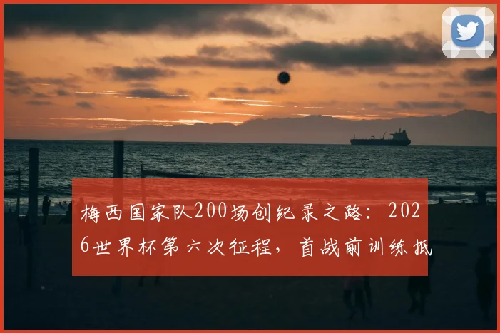梅西国家队200场创纪录之路：2026世界杯第六次征程，首战前训练抵达现场全解析