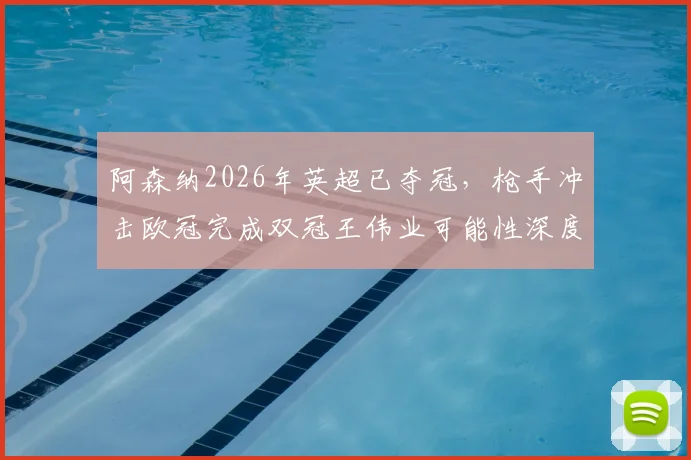 阿森纳2026年英超已夺冠，枪手冲击欧冠完成双冠王伟业可能性深度探讨