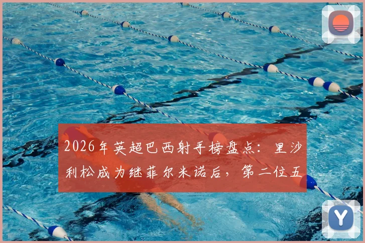 2026年英超巴西射手榜盘点:里沙利松成为继菲尔米诺后,第二位五个赛季进球上双的巴西球员