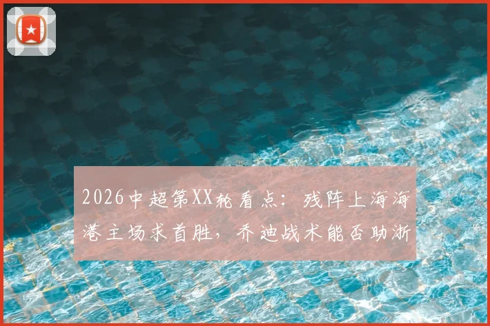 2026中超第XX轮看点：残阵上海海港主场求首胜，乔迪战术能否助浙江再取客场连胜？