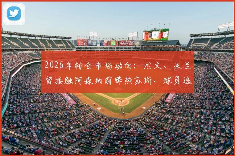 2026年转会市场动向：尤文、米兰曾接触阿森纳前锋热苏斯，球员选择留队背后原因解析