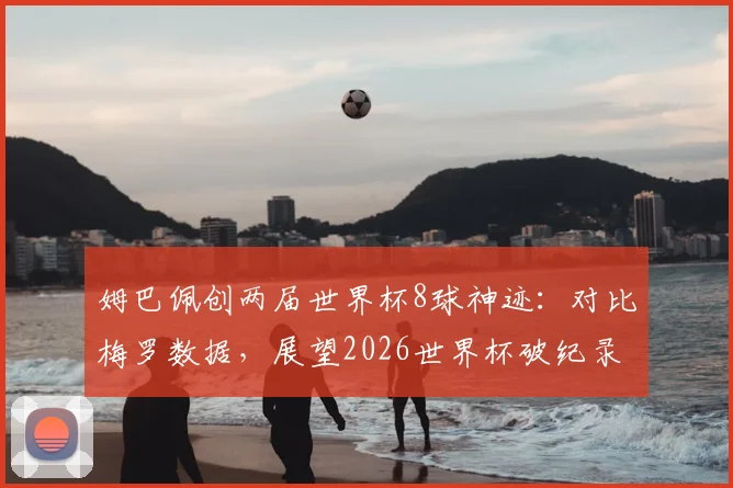 姆巴佩创两届世界杯8球神迹:对比梅罗数据,展望2026世界杯破纪录之路