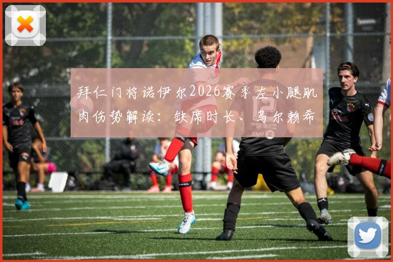 拜仁门将诺伊尔2026赛季左小腿肌肉伤势解读：缺席时长、乌尔赖希顶替分析与球队后续影响评估