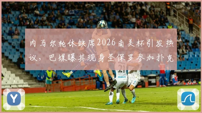 内马尔轮休缺席2026南美杯引发热议，巴媒曝其现身圣保罗参加扑克大赛详情