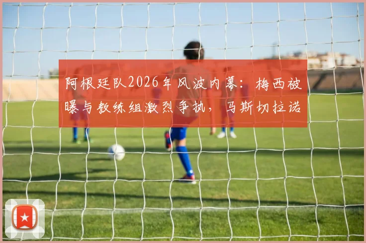 阿根廷队2026年风波内幕：梅西被曝与教练组激烈争执，马斯切拉诺随后辞职引猜测