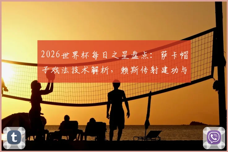 2026世界杯每日之星盘点：萨卡帽子戏法技术解析，赖斯传射建功与姆巴佩双响视频集锦