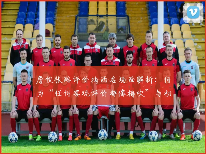 詹俊张路评价梅西名场面解析：何为“任何客观评价都像梅吹”与初代梅吹梗的起源
