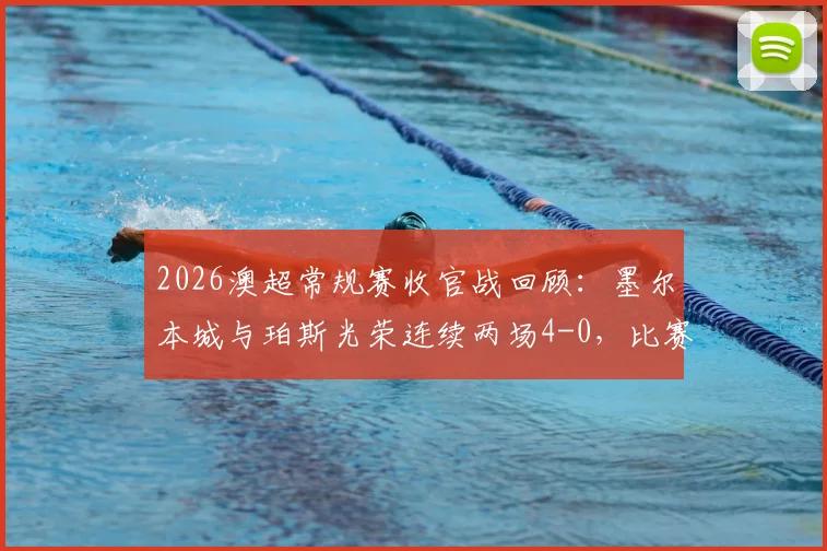 2026澳超常规赛收官战回顾：墨尔本城与珀斯光荣连续两场4-0，比赛进程高度相似度解析