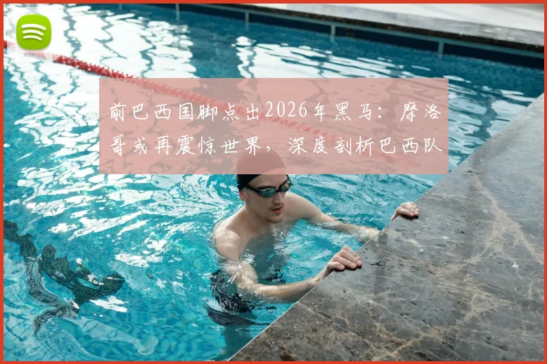前巴西国脚点出2026年黑马:摩洛哥或再震惊世界,深度剖析巴西队缺乏整体性顽疾